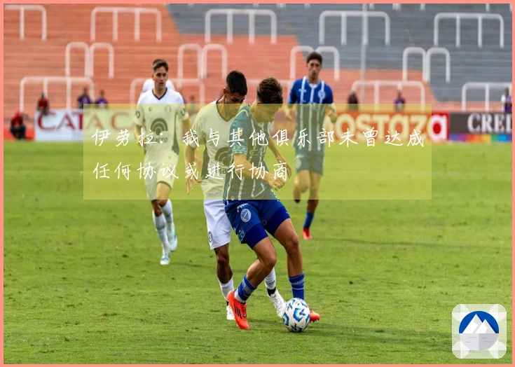 伊劳拉：我与其他俱乐部未曾达成任何协议或进行协商