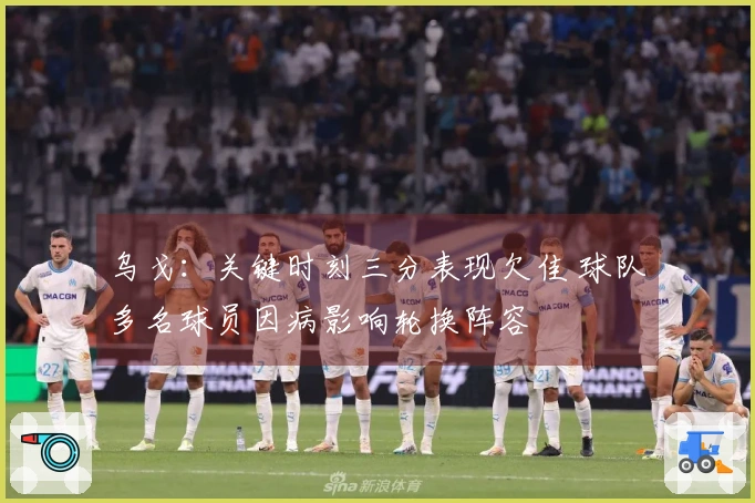 乌戈：关键时刻三分表现欠佳 球队多名球员因病影响轮换阵容