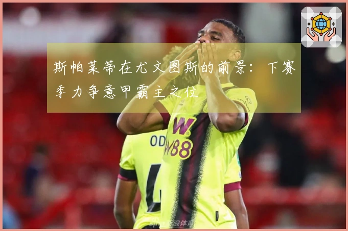 斯帕莱蒂在尤文图斯的前景：下赛季力争意甲霸主之位