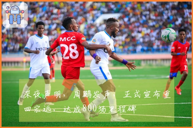 深夜声明，周鹏发声，正式宣布重回宏远，达成800场里程碑