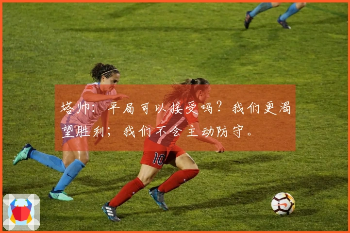 塔帅：平局可以接受吗？我们更渴望胜利；我们不会主动防守。
