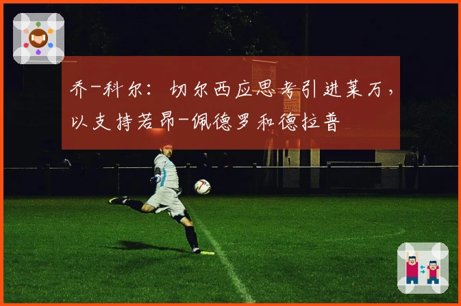 乔-科尔：切尔西应思考引进莱万，以支持若昂-佩德罗和德拉普