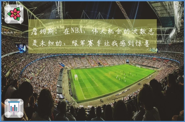 詹姆斯：在NBA，伟大机会的次数总是未知的，绿军赛季让我感到惊喜