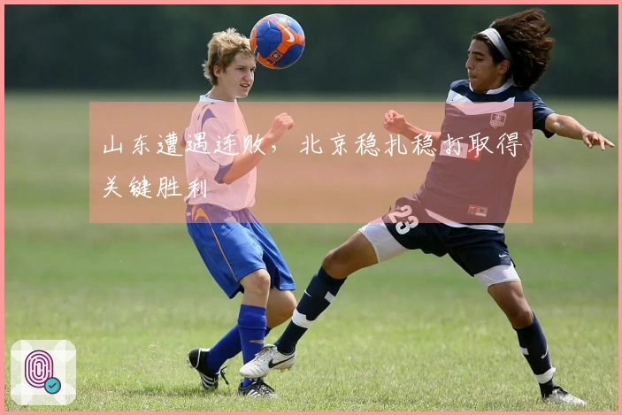 山东遭遇连败，北京稳扎稳打取得关键胜利