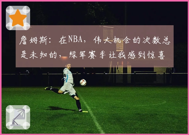 詹姆斯：在NBA，伟大机会的次数总是未知的，绿军赛季让我感到惊喜