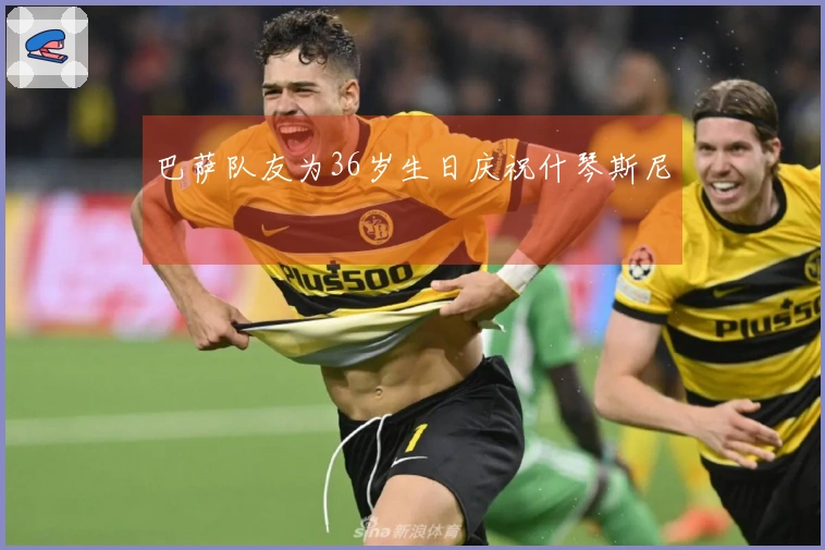 巴萨队友为36岁生日庆祝什琴斯尼