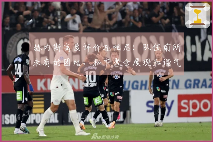 赫内斯高度评价孔帕尼：队伍前所未有的团结，私下聚会展现和谐气氛