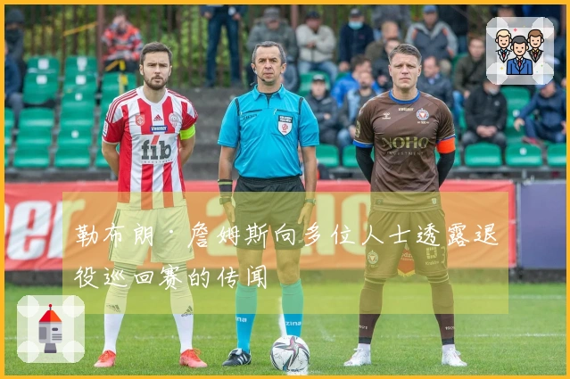 勒布朗·詹姆斯向多位人士透露退役巡回赛的传闻