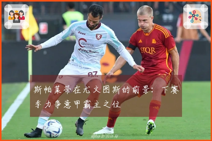 斯帕莱蒂在尤文图斯的前景：下赛季力争意甲霸主之位